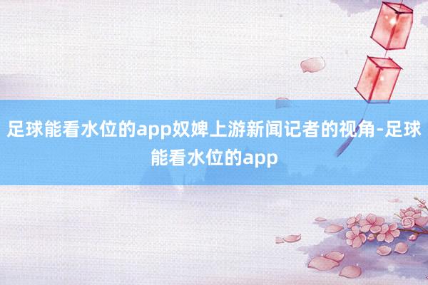 足球能看水位的app奴婢上游新闻记者的视角-足球能看水位的app