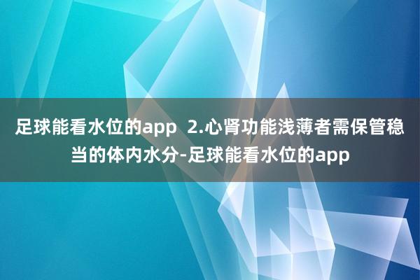 足球能看水位的app  2.心肾功能浅薄者需保管稳当的体内水分-足球能看水位的app