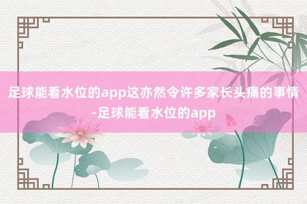 足球能看水位的app这亦然令许多家长头痛的事情-足球能看水位的app