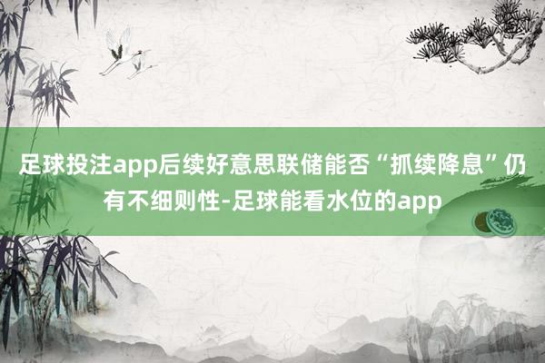 足球投注app后续好意思联储能否“抓续降息”仍有不细则性-足球能看水位的app