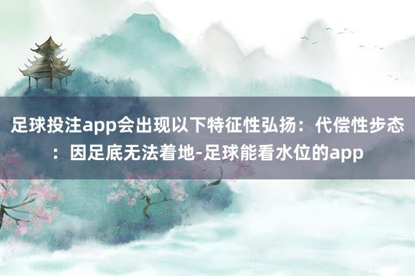 足球投注app会出现以下特征性弘扬：代偿性步态：因足底无法着地-足球能看水位的app