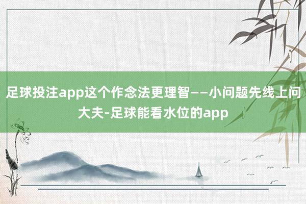 足球投注app这个作念法更理智——小问题先线上问大夫-足球能看水位的app