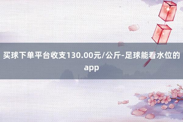 买球下单平台收支130.00元/公斤-足球能看水位的app