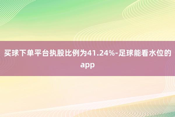 买球下单平台执股比例为41.24%-足球能看水位的app