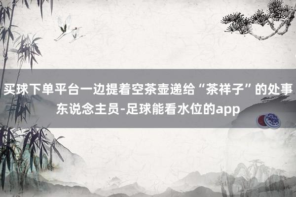 买球下单平台一边提着空茶壶递给“茶祥子”的处事东说念主员-足球能看水位的app