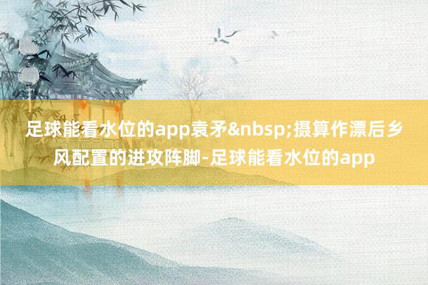 足球能看水位的app袁矛摄算作漂后乡风配置的进攻阵脚-足球能看水位的app