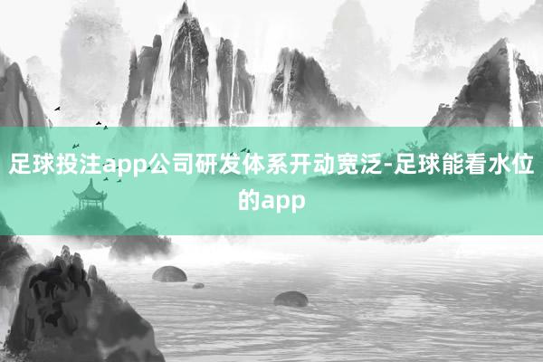 足球投注app公司研发体系开动宽泛-足球能看水位的app