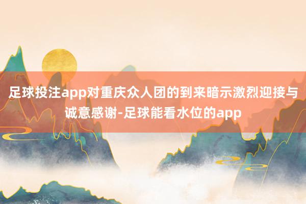 足球投注app对重庆众人团的到来暗示激烈迎接与诚意感谢-足球能看水位的app