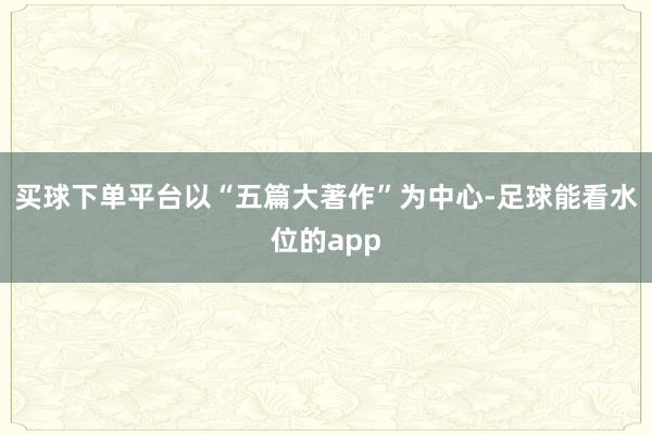 买球下单平台以“五篇大著作”为中心-足球能看水位的app