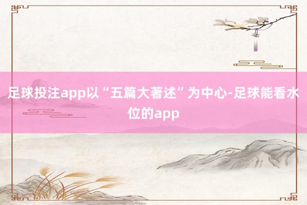 足球投注app以“五篇大著述”为中心-足球能看水位的app